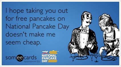 I hope taking you out for free pancakes on National Pancake Day doesn't make me seem cheap.