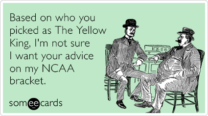 Based on who you picked as The Yellow King, I'm not sure I want your advice on my NCAA bracket.