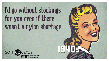 I'd go without stockings for you even if there wasn't a nylon shortage.