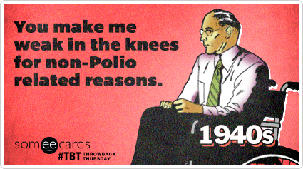 You make me weak in the knees for non-Polio related reasons.