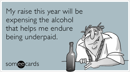 My raise this year will be expensing the alcohol that helps me endure being underpaid.