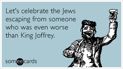 Let's celebrate the Jews escaping from someone who was even worse than King Joffrey.