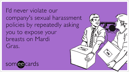 I'd never violate our company's sexual harassment policies by repeatedly asking you to expose your breasts on Mardi Gras.