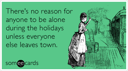 There's no reason for anyone to be alone during the holidays unless everyone else leaves town.