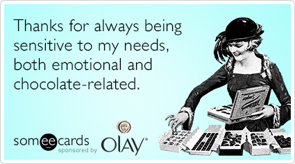 Thanks for always being sensitive to my needs, both emotional and chocolate-related.