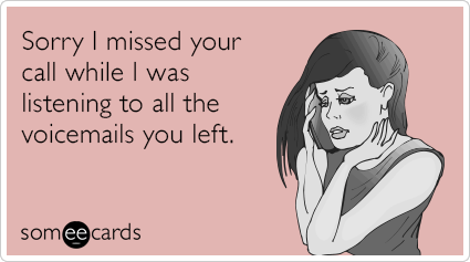 Sorry I missed your call while I was listening to all the voicemails you left.