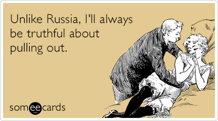 Unlike Russia, I'll always be truthful about pulling out.