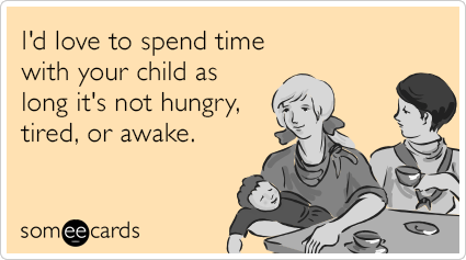 I'd love to spend time with your child as long it's not hungry, tired, or awake.