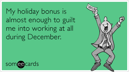 My holiday bonus is almost enough to guilt me into working at all during December.