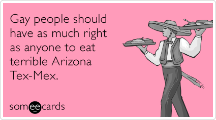 Gay people should have as much right as anyone to eat terrible Arizona Tex-Mex.