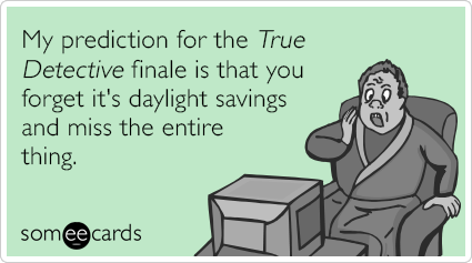 My prediction for the True Detective finale is that you forget it's daylight savings and miss the entire thing.