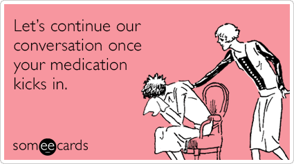 Let’s continue our conversation once your medication kicks in.