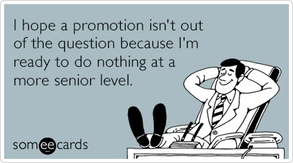 I hope a promotion isn't out of the question because I'm ready to do nothing at a more senior level.