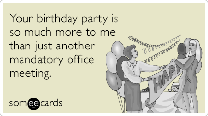 Your birthday party is so much more to me than just another mandatory office meeting.