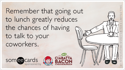 Remember that going out to lunch greatly reduces the chances of having to talk to your coworkers.