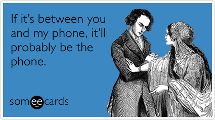 If it's between you and my phone, it'll probably be the phone