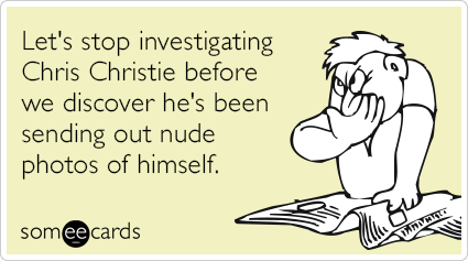 Let's stop investigating Chris Christie before we discover he's been sending out nude photos of himself.