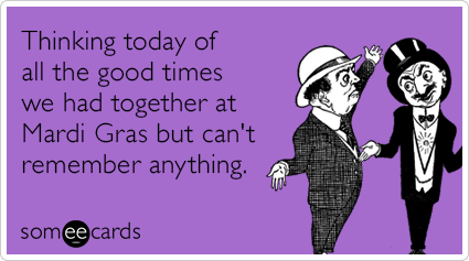 Thinking today of all the good times we had together at Mardi Gras but can't remember anything.