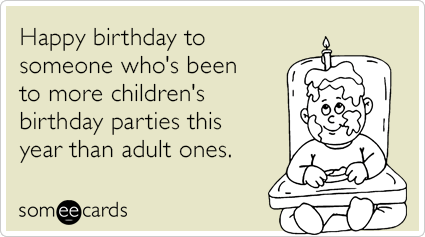 Happy birthday to someone who's been to more children's birthday parties this year than adult ones.