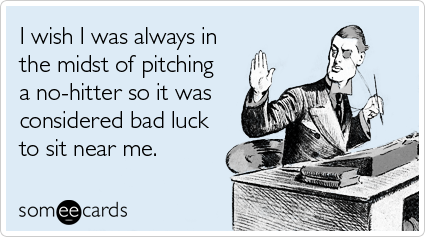 I wish I was always in the midst of pitching a no-hitter so it was considered bad luck to sit near me