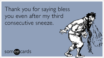 Thank you for saying bless you even after my third consecutive sneeze.