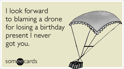 I look forward to blaming a drone for losing a birthday present I never got you.