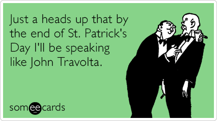 Just a heads up that by the end of St. Patrick's Day I'll be speaking like John Travolta.