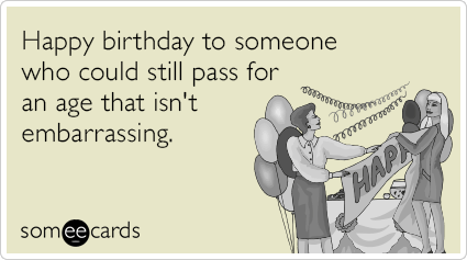 Happy birthday to someone who could still pass for an age that isn't embarrassing.