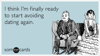 I think I'm finally ready to start avoiding dating again.