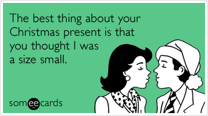 The best thing about your Christmas present is that you thought I was a size small.