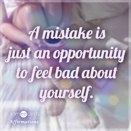 A mistake is just an opportunity to feel bad about yourself.