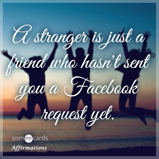 A stranger is just a friend who hasn't sent you a Facebook request yet.