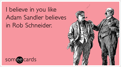 I believe in you like Adam Sandler believes in Rob Schneider