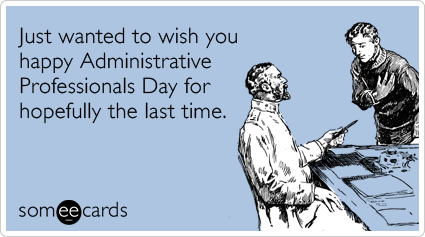 Just wanted to wish you happy Administrative Professionals Day for hopefully the last time.