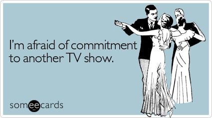 I'm afraid of commitment to another TV show