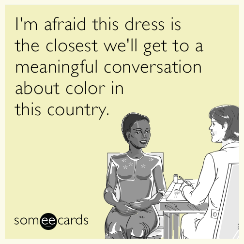 I'm afraid this dress is the closest we'll get to a meaningful conversation about color in this country.