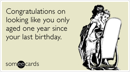 Congratulations on looking like you only aged one year since your last birthday.