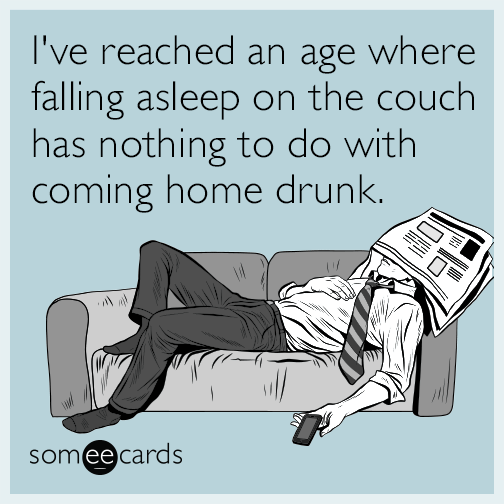 I've reached an age where falling asleep on the couch has nothing to do with coming home drunk.