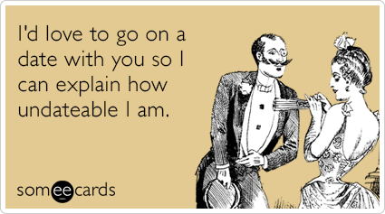 I'd love to go on a date with you so I can explain how undateable I am.