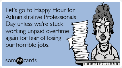 Let's go to Happy Hour for Administrative Professionals Day unless we're stuck working unpaid overtime again for fear of losing our horrible jobs.