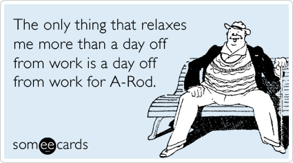 The only thing that relaxes me more than a day off from work is a day off from work for A-Rod.