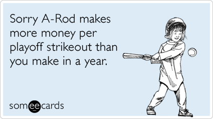 Sorry A-Rod makes more money per playoff strikeout than you make in a year.