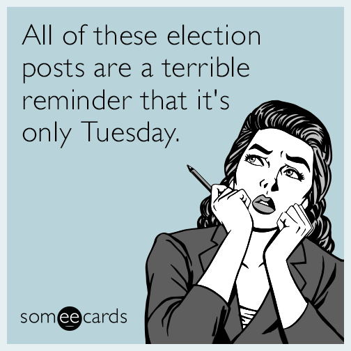 All of these election posts are a terrible reminder that it's only Tuesday.