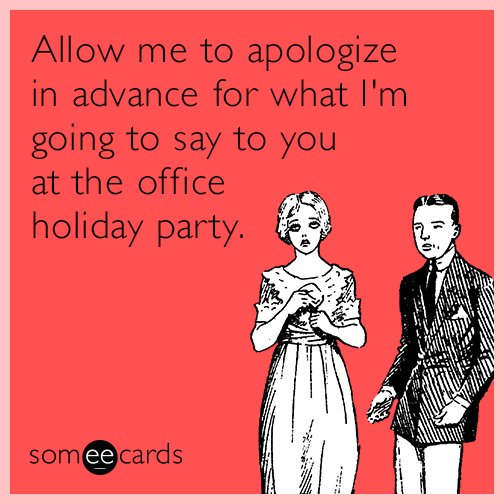 Allow me to apologize in advance for what I'm going to say to you at the office holiday party