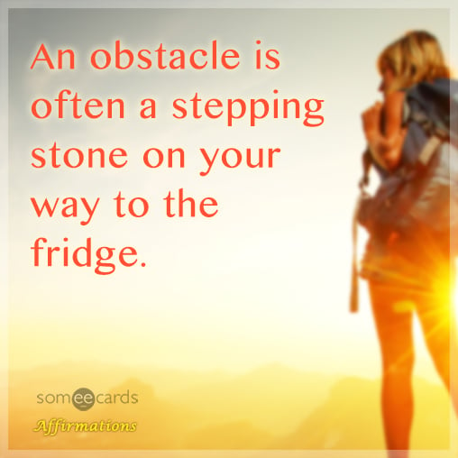 An obstacle is often a stepping stone on your way to the fridge.