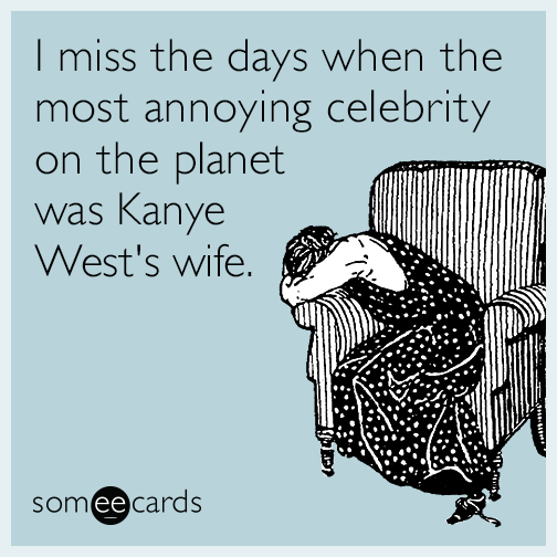 I miss the days when the most annoying celebrity on the planet was Kanye West's wife.