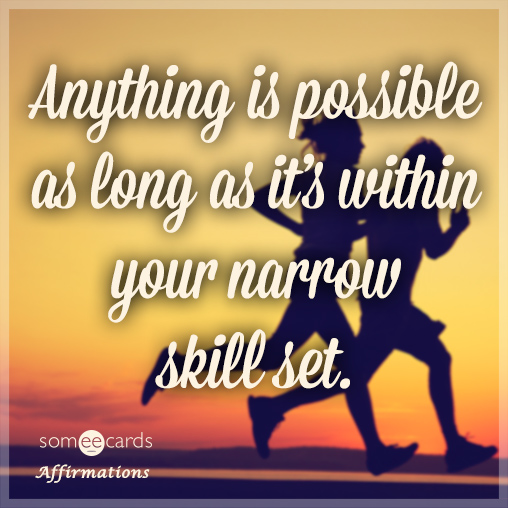 Anything is possible as long as it’s within your narrow skill set.