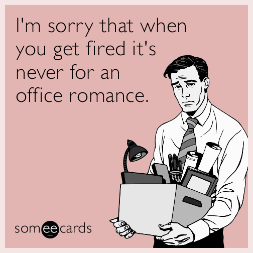 I'm sorry that when you get fired it's never for an office romance.