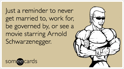 Just a reminder to never get married to, work for, be governed by, or see a movie starring Arnold Schwarzenegger