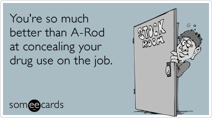 You're so much better than A-Rod at concealing your drug use on the job.